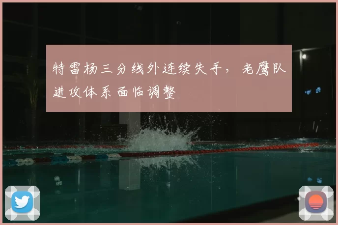 特雷杨三分线外连续失手，老鹰队进攻体系面临调整