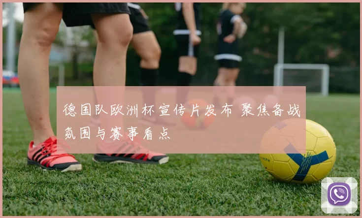 德国队欧洲杯宣传片发布 聚焦备战氛围与赛事看点