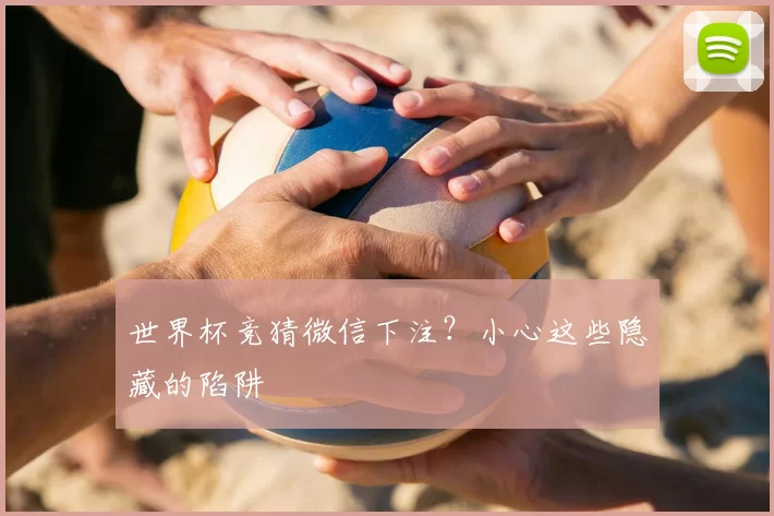 世界杯竞猜微信下注?小心这些隐藏的陷阱
