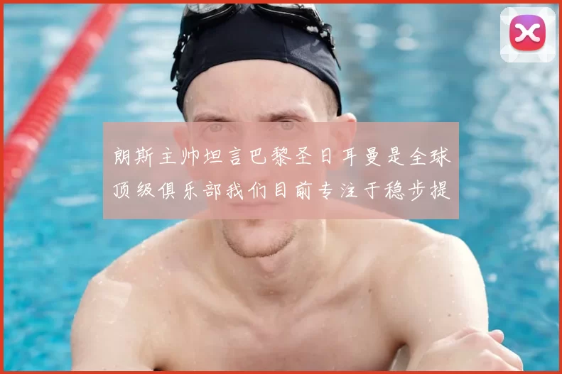 朗斯主帅坦言巴黎圣日耳曼是全球顶级俱乐部我们目前专注于稳步提升表现