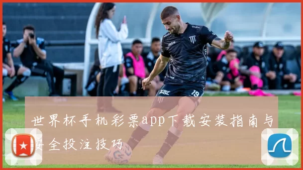 世界杯手机彩票app下载安装指南与安全投注技巧