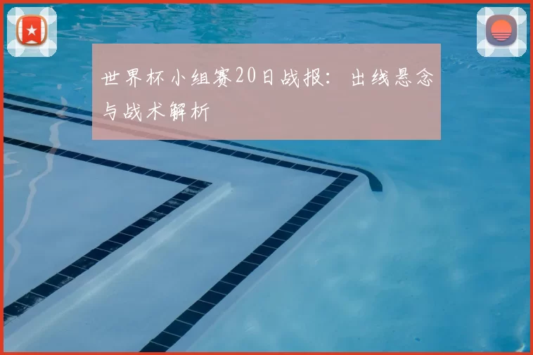 世界杯小组赛20日战报：出线悬念与战术解析
