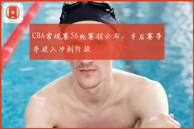 CBA常规赛56轮赛程公布，季后赛争夺进入冲刺阶段