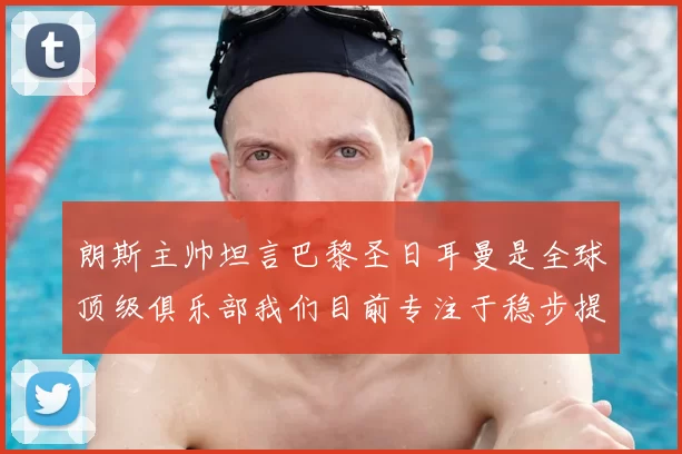 朗斯主帅坦言巴黎圣日耳曼是全球顶级俱乐部我们目前专注于稳步提升表现
