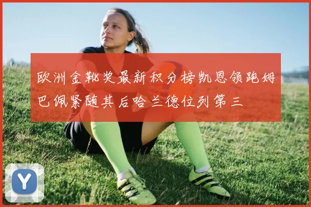 欧洲金靴奖最新积分榜凯恩领跑姆巴佩紧随其后哈兰德位列第三