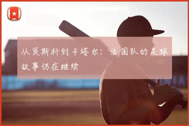 从莫斯科到卡塔尔：法国队的足球故事仍在继续