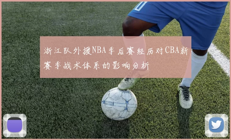 浙江队外援NBA季后赛经历对CBA新赛季战术体系的影响分析