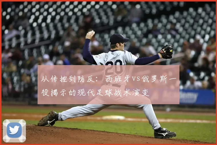 从传控到防反:西班牙vs俄罗斯一役揭示的现代足球战术演变