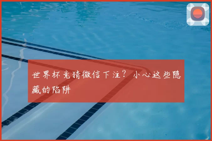 世界杯竞猜微信下注？小心这些隐藏的陷阱