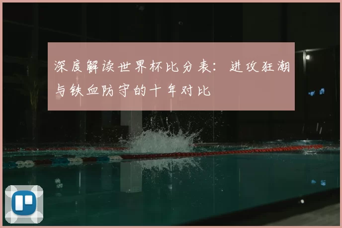 深度解读世界杯比分表:进攻狂潮与铁血防守的十年对比