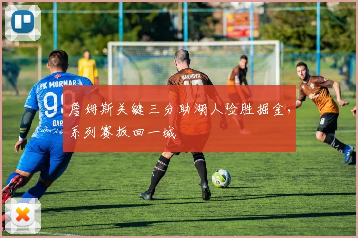 詹姆斯关键三分助湖人险胜掘金，系列赛扳回一城