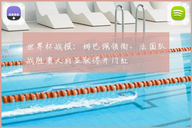 世界杯战报:姆巴佩领衔,法国队战胜澳大利亚取得开门红