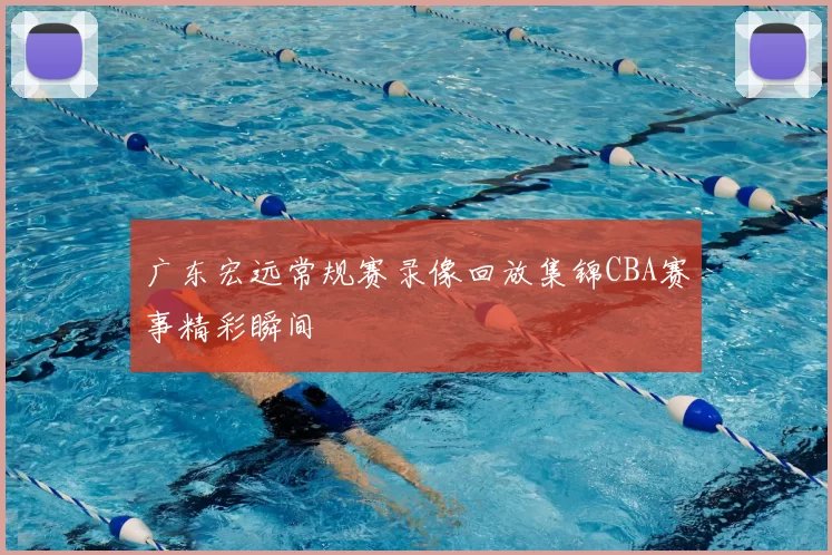 广东宏远常规赛录像回放集锦CBA赛事精彩瞬间
