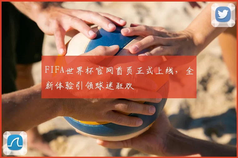 FIFA世界杯官网首页正式上线，全新体验引领球迷狂欢