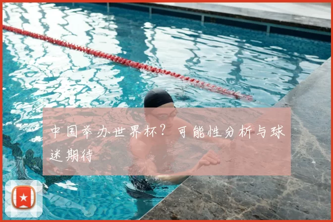 中国举办世界杯?可能性分析与球迷期待