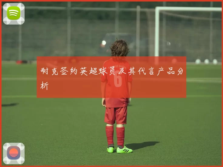 耐克签约英超球员及其代言产品分析