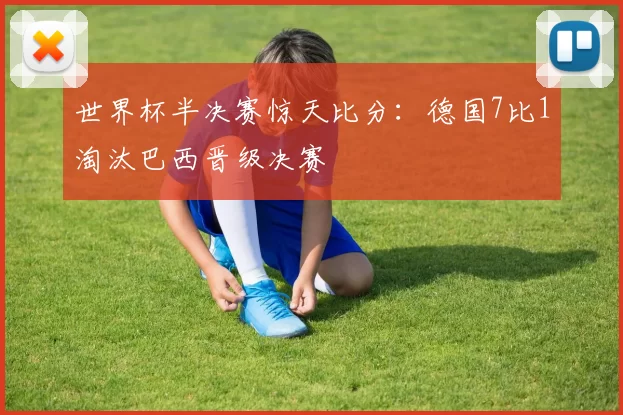 世界杯半决赛惊天比分:德国7比1淘汰巴西晋级决赛