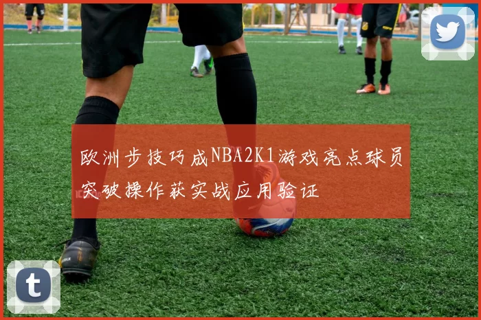欧洲步技巧成NBA2K1游戏亮点球员突破操作获实战应用验证