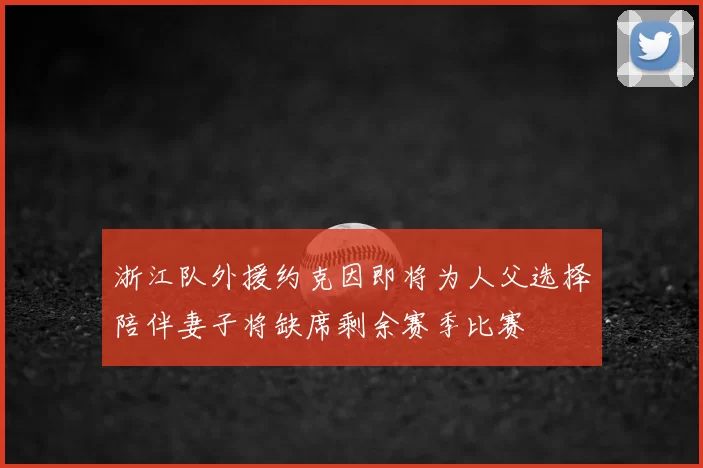 浙江队外援约克因即将为人父选择陪伴妻子将缺席剩余赛季比赛