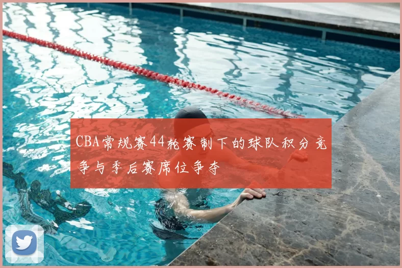 CBA常规赛44轮赛制下的球队积分竞争与季后赛席位争夺