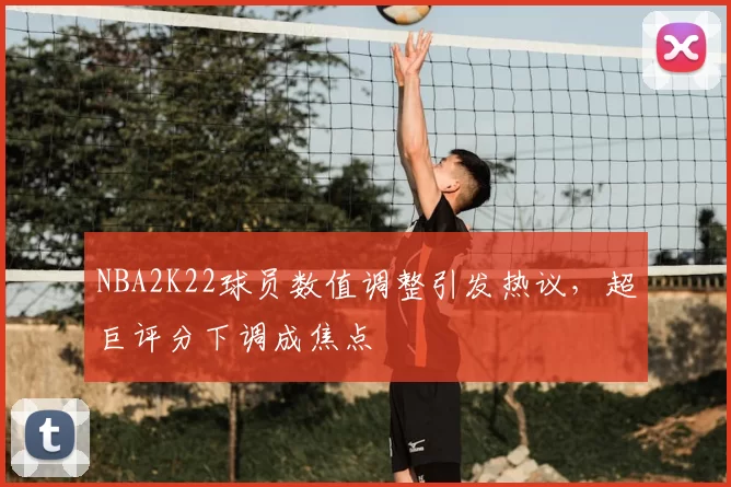 NBA2K22球员数值调整引发热议，超巨评分下调成焦点