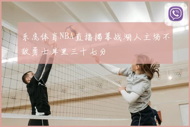 乐虎体育NBA直播揭幕战湖人主场不敌勇士库里三十七分