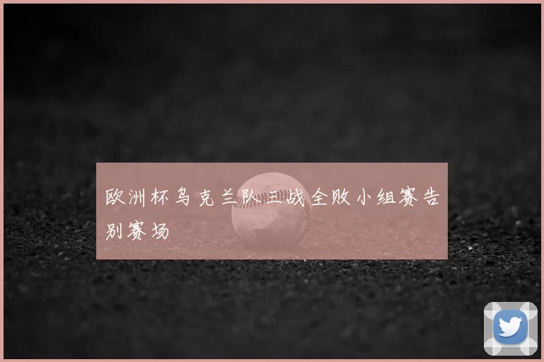 欧洲杯乌克兰队三战全败小组赛告别赛场