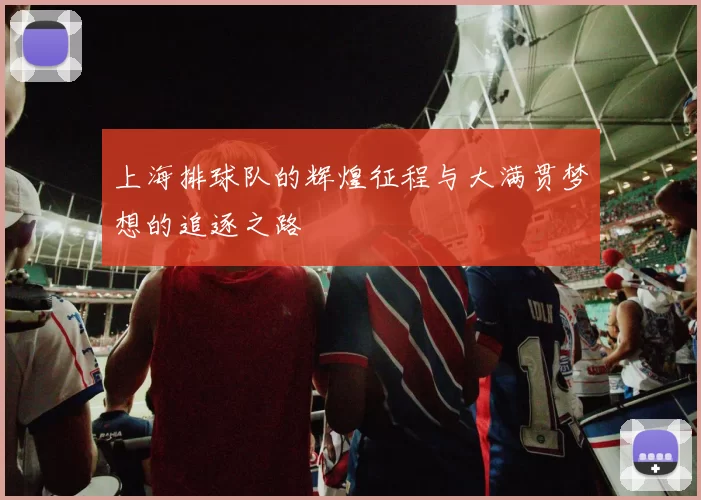 上海排球队的辉煌征程与大满贯梦想的追逐之路