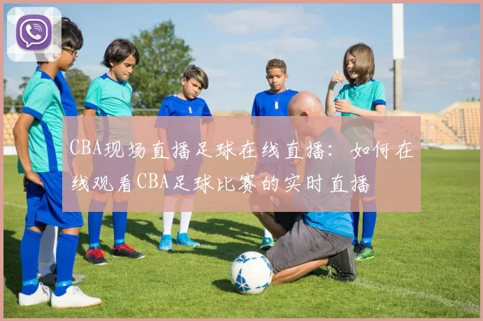 CBA现场直播足球在线直播：如何在线观看CBA足球比赛的实时直播