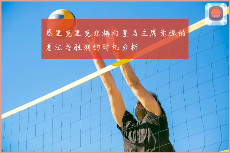 恩里克里克尔梅对皇马主席竞选的看法与胜利的时机分析