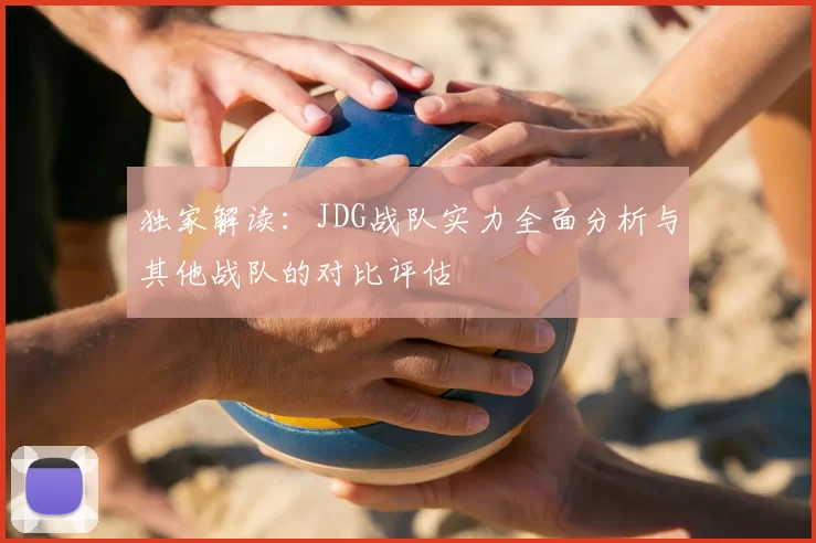 独家解读:JDG战队实力全面分析与其他战队的对比评估