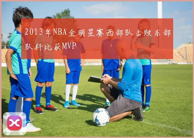 2013年NBA全明星赛西部队击败东部队科比获MVP