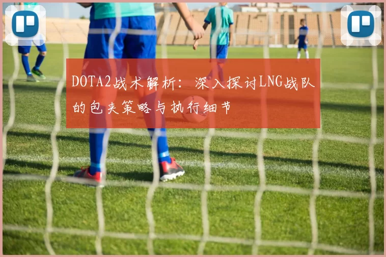 DOTA2战术解析：深入探讨LNG战队的包夹策略与执行细节