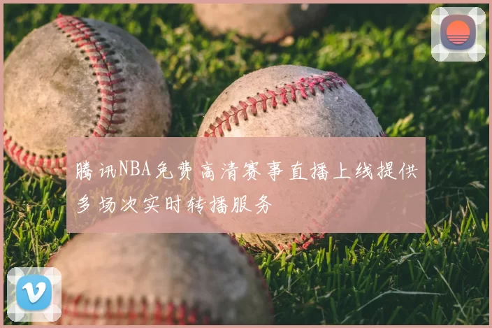 腾讯NBA免费高清赛事直播上线提供多场次实时转播服务