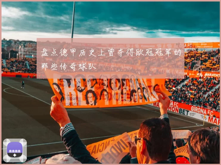 盘点德甲历史上曾夺得欧冠冠军的那些传奇球队