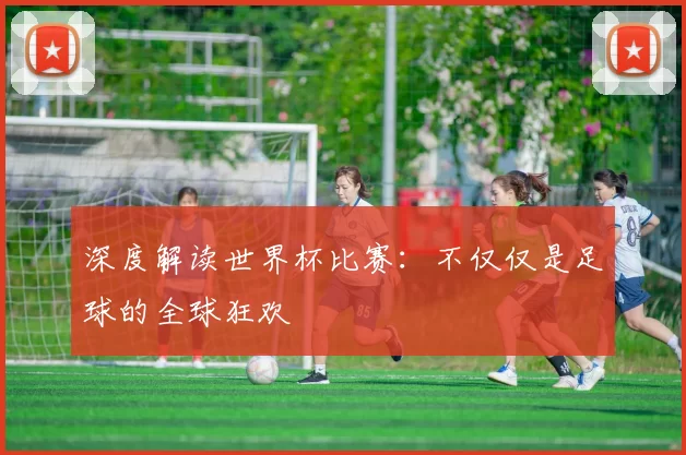 深度解读世界杯比赛：不仅仅是足球的全球狂欢