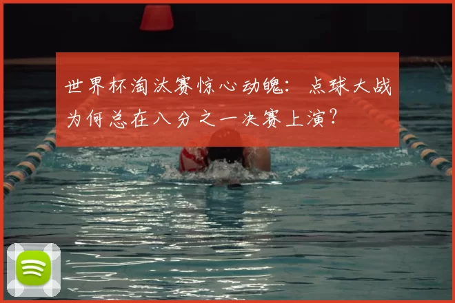 世界杯淘汰赛惊心动魄：点球大战为何总在八分之一决赛上演？