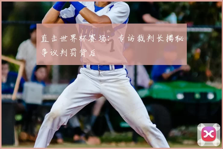 直击世界杯赛场:专访裁判长揭秘争议判罚背后