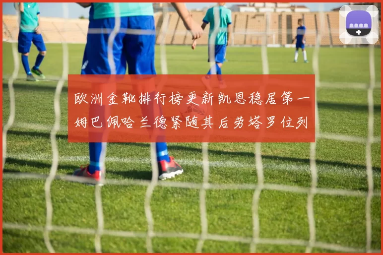 欧洲金靴排行榜更新凯恩稳居第一姆巴佩哈兰德紧随其后劳塔罗位列第十