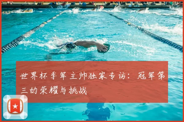 世界杯季军主帅独家专访:冠军第三的荣耀与挑战