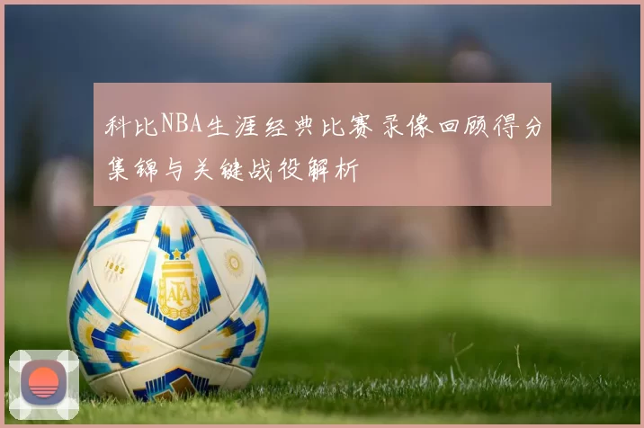 科比NBA生涯经典比赛录像回顾得分集锦与关键战役解析