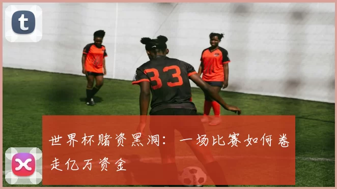 世界杯赌资黑洞:一场比赛如何卷走亿万资金