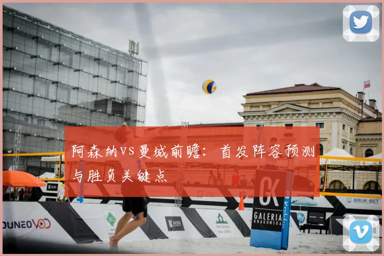 阿森纳vs曼城前瞻:首发阵容预测与胜负关键点