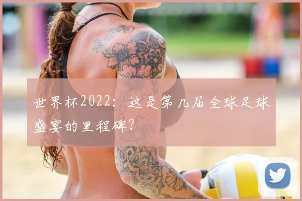世界杯2022:这是第几届全球足球盛宴的里程碑?