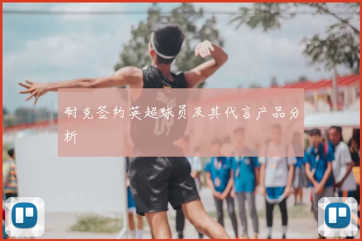 耐克签约英超球员及其代言产品分析