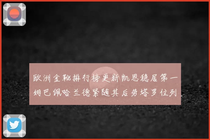 欧洲金靴排行榜更新凯恩稳居第一姆巴佩哈兰德紧随其后劳塔罗位列第十