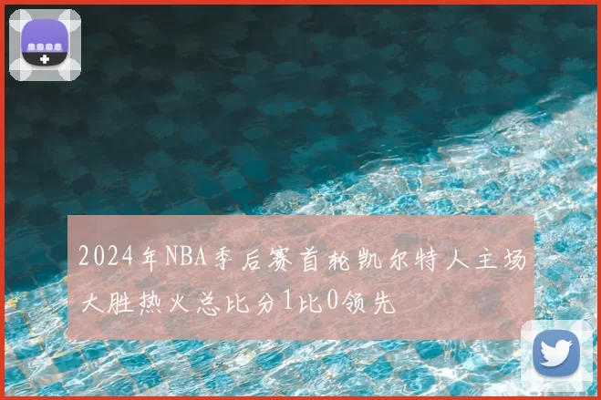 2024年NBA季后赛首轮凯尔特人主场大胜热火总比分1比0领先