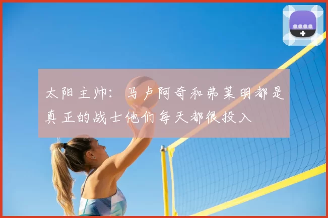 太阳主帅：马卢阿奇和弗莱明都是真正的战士他们每天都很投入