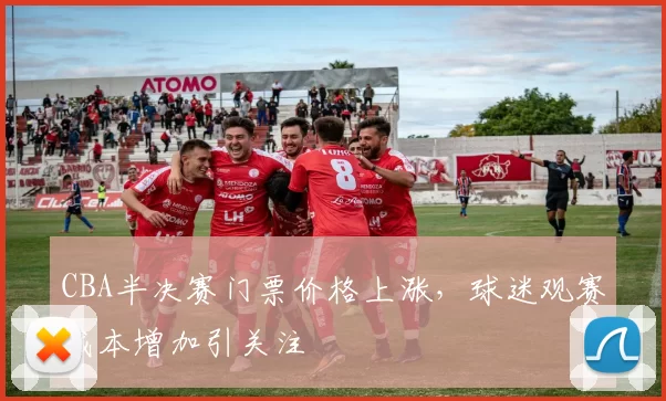CBA半决赛门票价格上涨，球迷观赛成本增加引关注