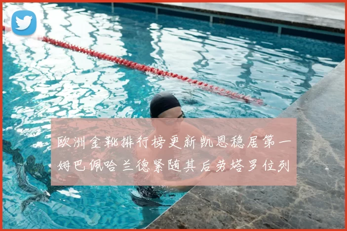 欧洲金靴排行榜更新凯恩稳居第一姆巴佩哈兰德紧随其后劳塔罗位列第十